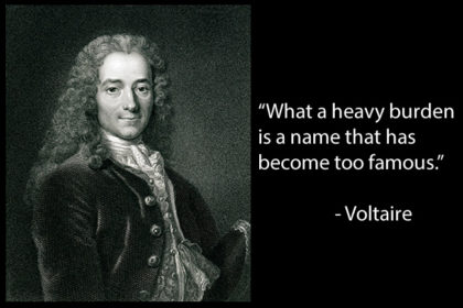 “What a heavy burden is a name that has become too famous." - Voltaire